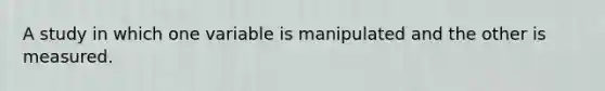 A study in which one variable is manipulated and the other is measured.