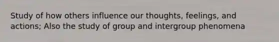 Study of how others influence our thoughts, feelings, and actions; Also the study of group and intergroup phenomena