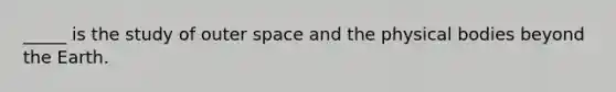 _____ is the study of outer space and the physical bodies beyond the Earth.