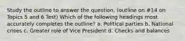 Study the outline to answer the question. (outline on #14 on Topics 5 and 6 Test) Which of the following headings most accurately completes the outline? a. Political parties b. National crises c. Greater role of Vice President d. Checks and balances