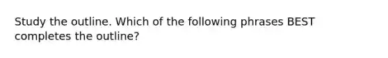 Study the outline. Which of the following phrases BEST completes the outline?