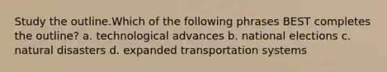 Study the outline.Which of the following phrases BEST completes the outline? a. technological advances b. national elections c. natural disasters d. expanded transportation systems