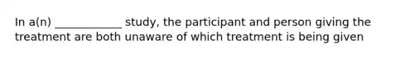 In a(n) ____________ study, the participant and person giving the treatment are both unaware of which treatment is being given