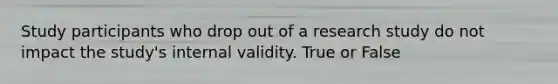 Study participants who drop out of a research study do not impact the study's internal validity. True or False