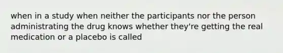 when in a study when neither the participants nor the person administrating the drug knows whether they're getting the real medication or a placebo is called
