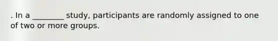. In a ________ study, participants are randomly assigned to one of two or more groups.