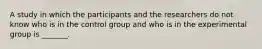 A study in which the participants and the researchers do not know who is in the control group and who is in the experimental group is _______.