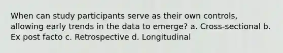 When can study participants serve as their own controls, allowing early trends in the data to emerge? a. Cross-sectional b. Ex post facto c. Retrospective d. Longitudinal