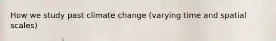 How we study past climate change (varying time and spatial scales)