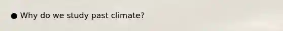 ● Why do we study past climate?