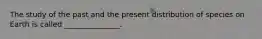 The study of the past and the present distribution of species on Earth is called _______________.