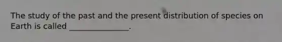 The study of the past and the present distribution of species on Earth is called _______________.