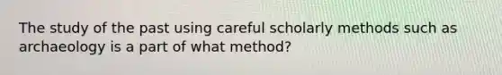 The study of the past using careful scholarly methods such as archaeology is a part of what method?