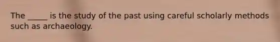 The _____ is the study of the past using careful scholarly methods such as archaeology.