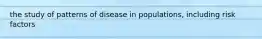 the study of patterns of disease in populations, including risk factors