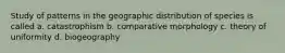 Study of patterns in the geographic distribution of species is called a. catastrophism b. comparative morphology c. theory of uniformity d. biogeography