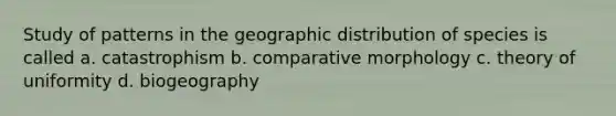 Study of patterns in the geographic distribution of species is called a. catastrophism b. comparative morphology c. theory of uniformity d. biogeography