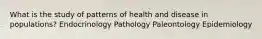 What is the study of patterns of health and disease in populations? Endocrinology Pathology Paleontology Epidemiology