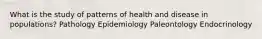 What is the study of patterns of health and disease in populations? Pathology Epidemiology Paleontology Endocrinology