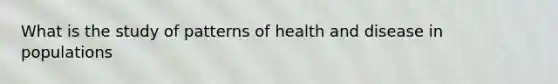 What is the study of patterns of health and disease in populations