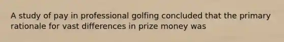 A study of pay in professional golfing concluded that the primary rationale for vast differences in prize money was