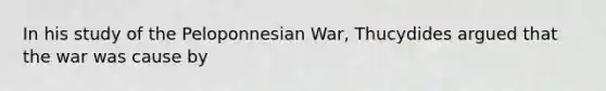 In his study of the Peloponnesian War, Thucydides argued that the war was cause by