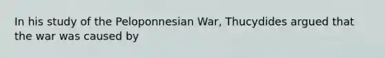 In his study of the Peloponnesian War, Thucydides argued that the war was caused by