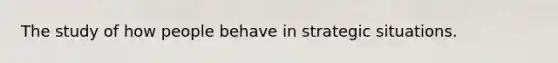 The study of how people behave in strategic situations.
