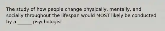 The study of how people change physically, mentally, and socially throughout the lifespan would MOST likely be conducted by a ______ psychologist.