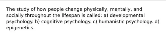 The study of how people change physically, mentally, and socially throughout the lifespan is called: a) developmental psychology. b) cognitive psychology. c) humanistic psychology. d) epigenetics.