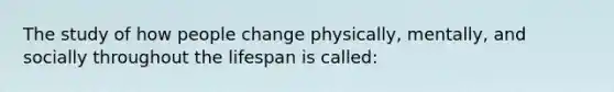 The study of how people change physically, mentally, and socially throughout the lifespan is called: