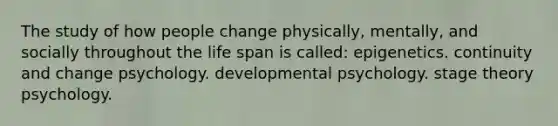 The study of how people change physically, mentally, and socially throughout the life span is called: epigenetics. continuity and change psychology. developmental psychology. stage theory psychology.