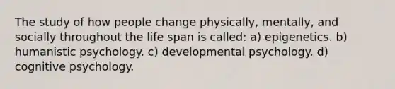 The study of how people change physically, mentally, and socially throughout the life span is called: a) epigenetics. b) humanistic psychology. c) developmental psychology. d) cognitive psychology.