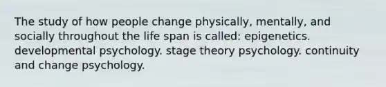 The study of how people change physically, mentally, and socially throughout the life span is called: epigenetics. developmental psychology. stage theory psychology. continuity and change psychology.