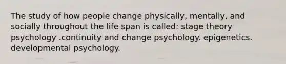 The study of how people change physically, mentally, and socially throughout the life span is called: stage theory psychology .continuity and change psychology. epigenetics. developmental psychology.