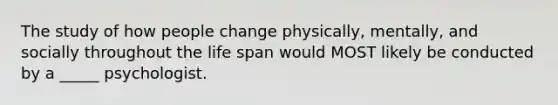 The study of how people change physically, mentally, and socially throughout the life span would MOST likely be conducted by a _____ psychologist.