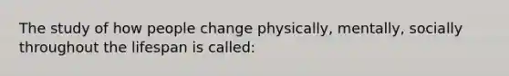 The study of how people change physically, mentally, socially throughout the lifespan is called: