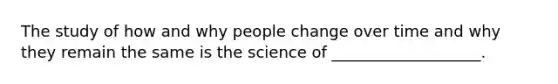 The study of how and why people change over time and why they remain the same is the science of ___________________.