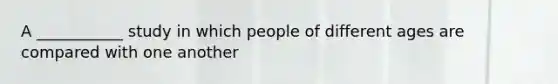 A ___________ study in which people of different ages are compared with one another