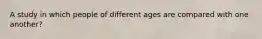 A study in which people of different ages are compared with one another?