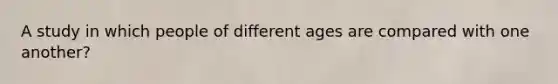 A study in which people of different ages are compared with one another?