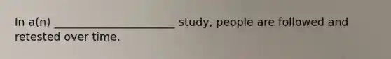 In a(n) ______________________ study, people are followed and retested over time.