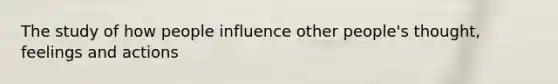The study of how people influence other people's thought, feelings and actions