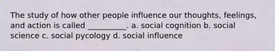 The study of how other people influence our thoughts, feelings, and action is called __________. a. social cognition b. social science c. social pycology d. social influence