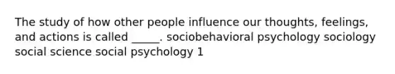 The study of how other people influence our thoughts, feelings, and actions is called _____. sociobehavioral psychology sociology social science social psychology 1