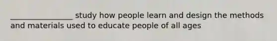 ________________ study how people learn and design the methods and materials used to educate people of all ages