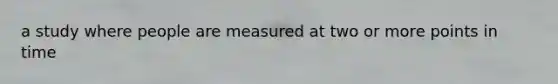 a study where people are measured at two or more points in time