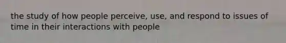 the study of how people perceive, use, and respond to issues of time in their interactions with people