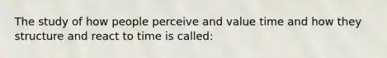 The study of how people perceive and value time and how they structure and react to time is called: