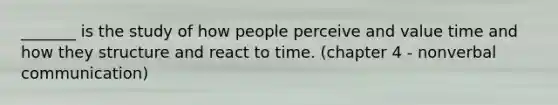 _______ is the study of how people perceive and value time and how they structure and react to time. (chapter 4 - nonverbal communication)